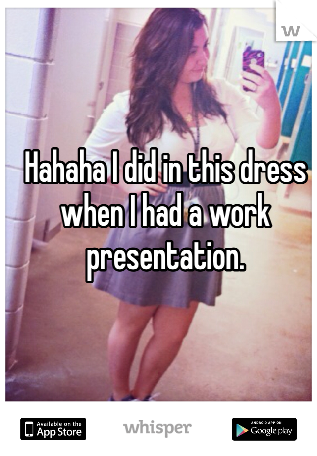 Hahaha I did in this dress when I had a work presentation. 