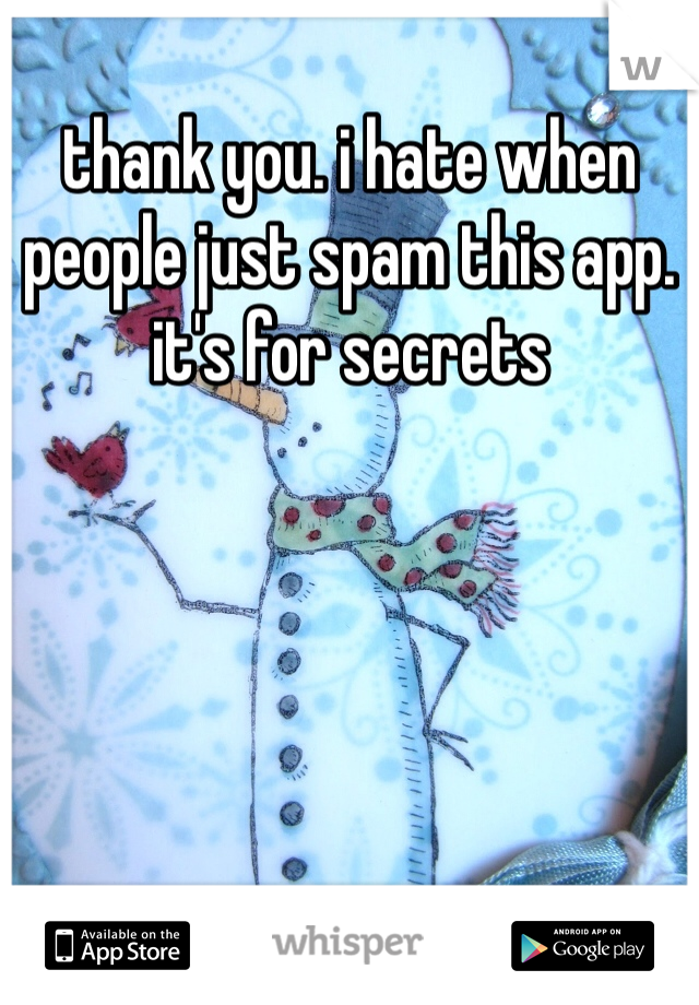 thank you. i hate when people just spam this app. it's for secrets