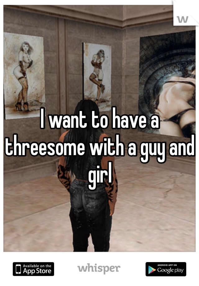 I want to have a threesome with a guy and girl 