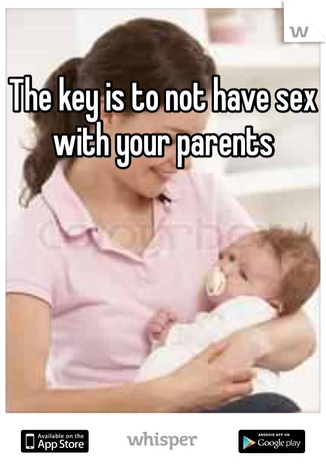 The key is to not have sex with your parents