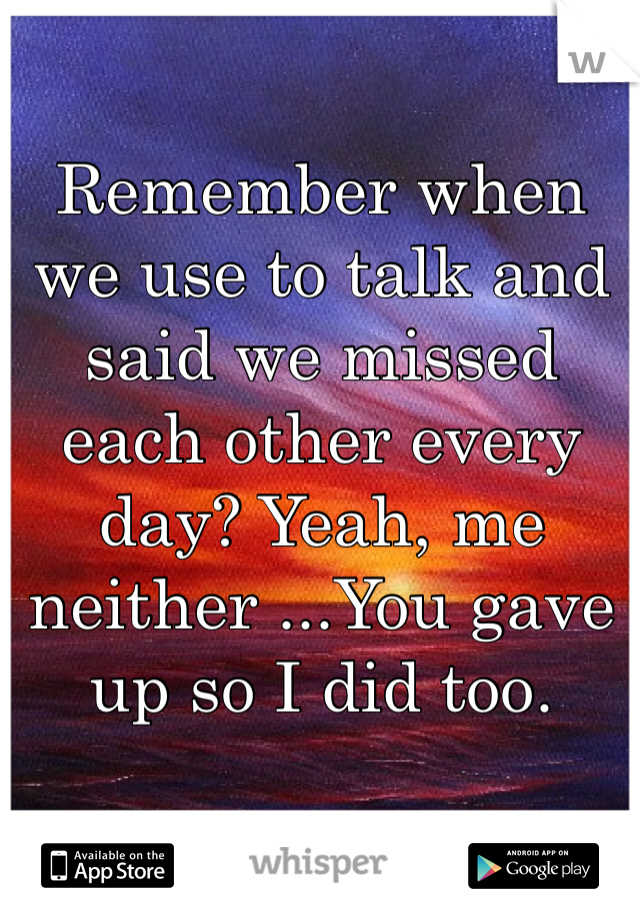 Remember when we use to talk and said we missed each other every day? Yeah, me neither ...You gave up so I did too. 