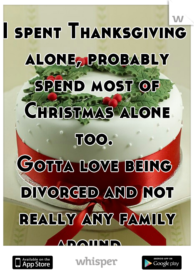 I spent Thanksgiving alone, probably spend most of Christmas alone too. 
Gotta love being divorced and not really any family around.  