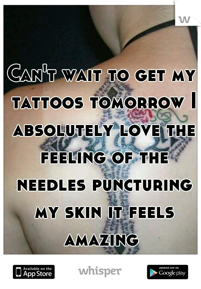 Can't wait to get my tattoos tomorrow I absolutely love the feeling of the needles puncturing my skin it feels amazing 