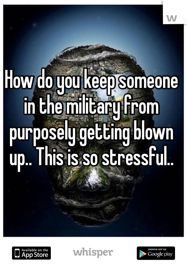 How do you keep someone in the military from purposely getting blown up.. This is so stressful..
