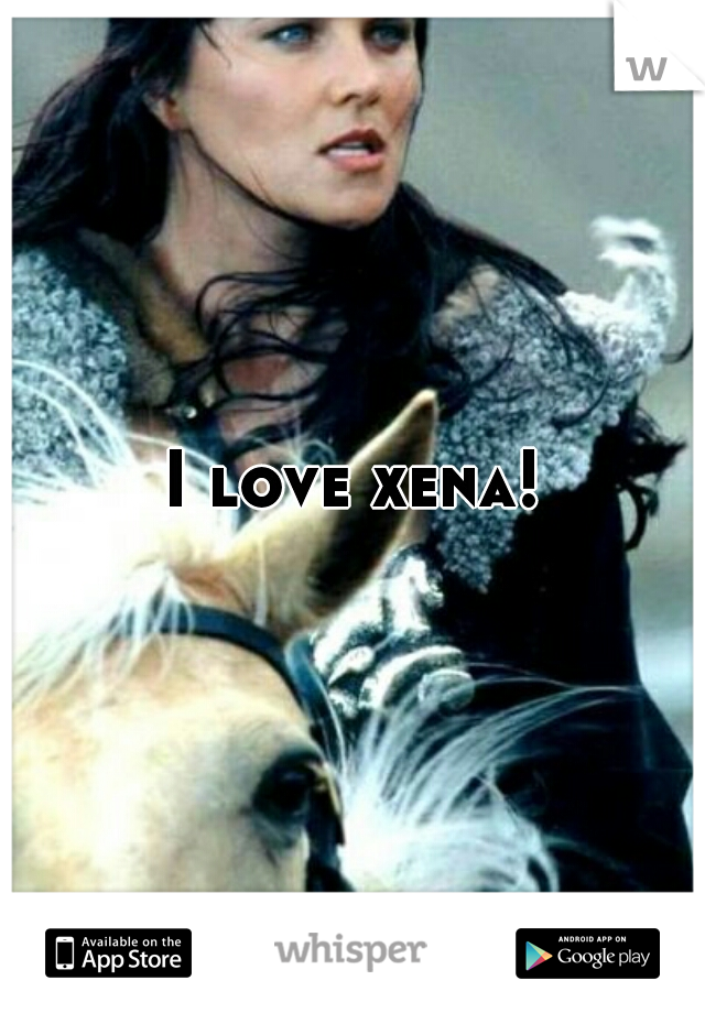 I love xena!