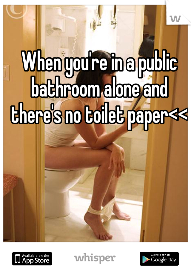 When you're in a public bathroom alone and there's no toilet paper<<