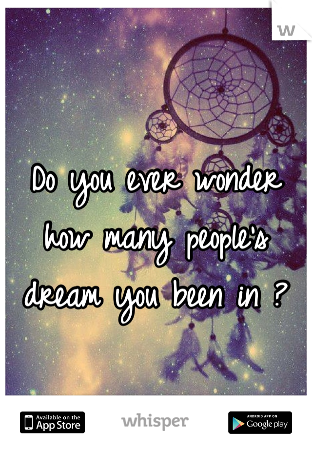 Do you ever wonder how many people's dream you been in ?