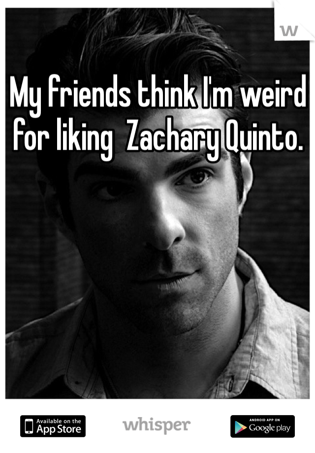 My friends think I'm weird for liking  Zachary Quinto. 