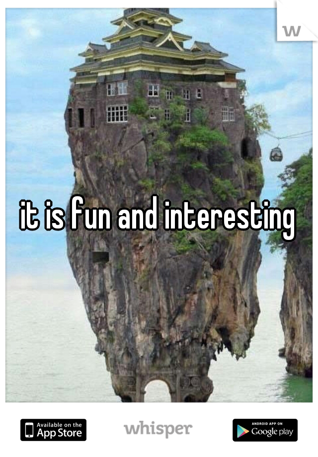 it is fun and interesting