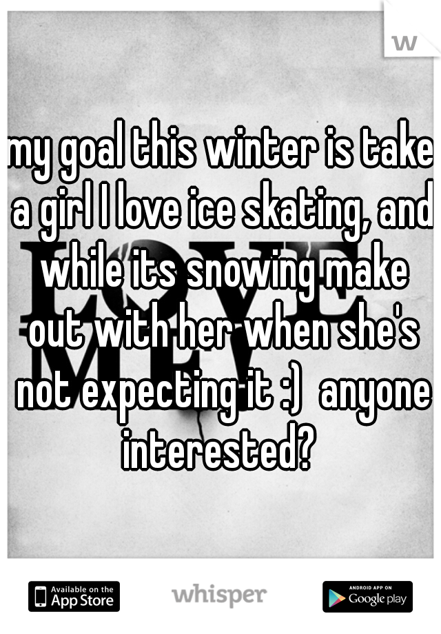 my goal this winter is take a girl I love ice skating, and while its snowing make out with her when she's not expecting it :)  anyone interested? 