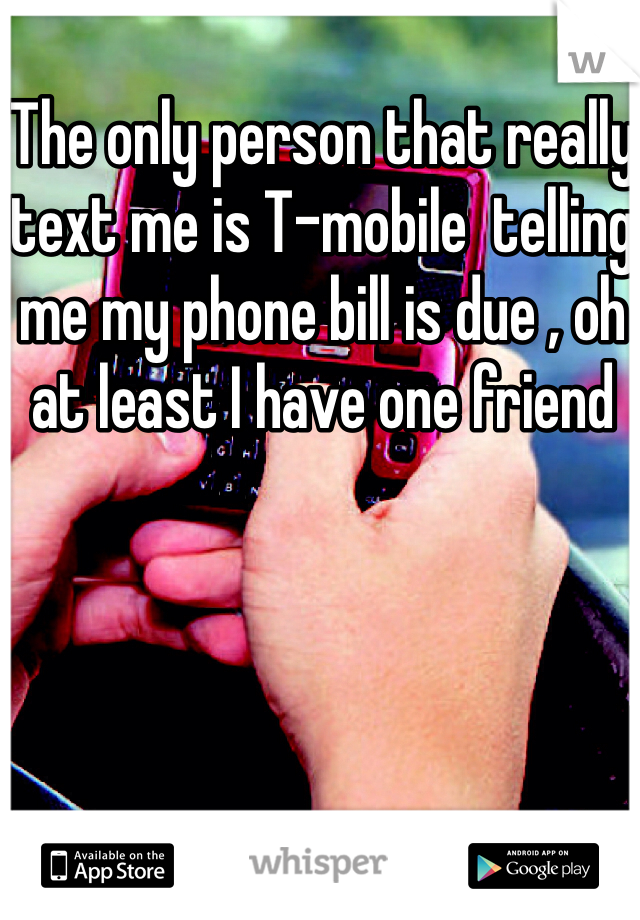 The only person that really text me is T-mobile  telling me my phone bill is due , oh at least I have one friend 