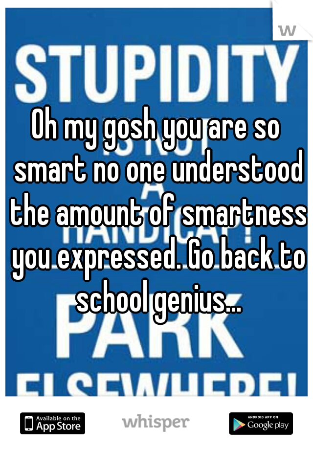 Oh my gosh you are so smart no one understood the amount of smartness you expressed. Go back to school genius...