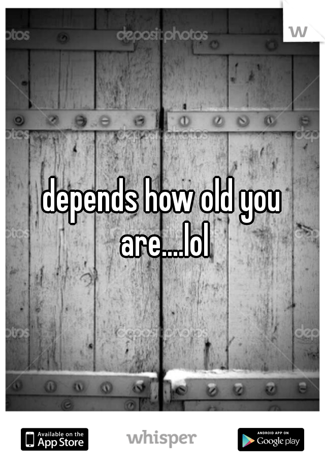 depends how old you are....lol