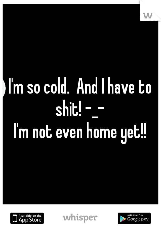 I'm so cold.  And I have to shit! -_- 
I'm not even home yet!!