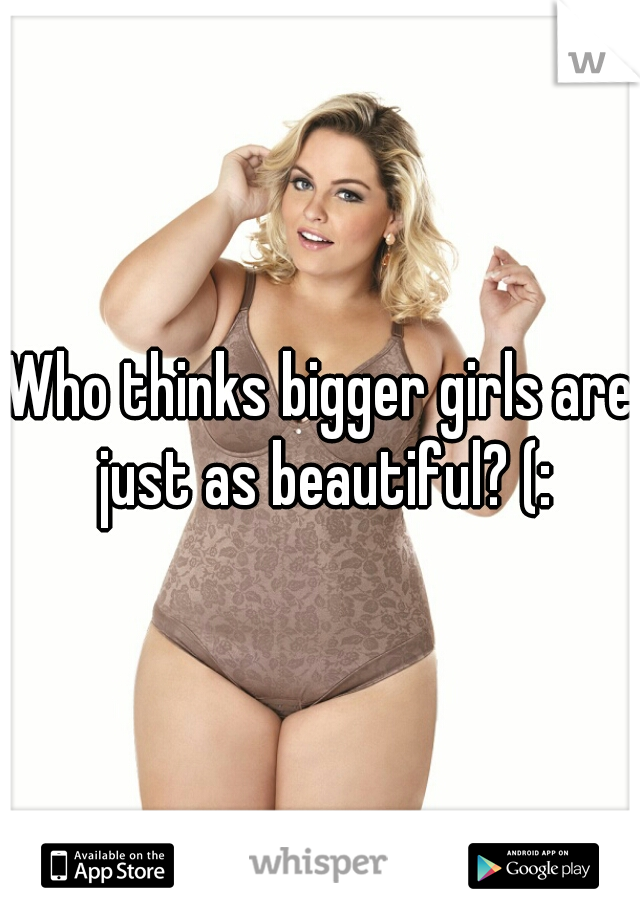 Who thinks bigger girls are just as beautiful? (: