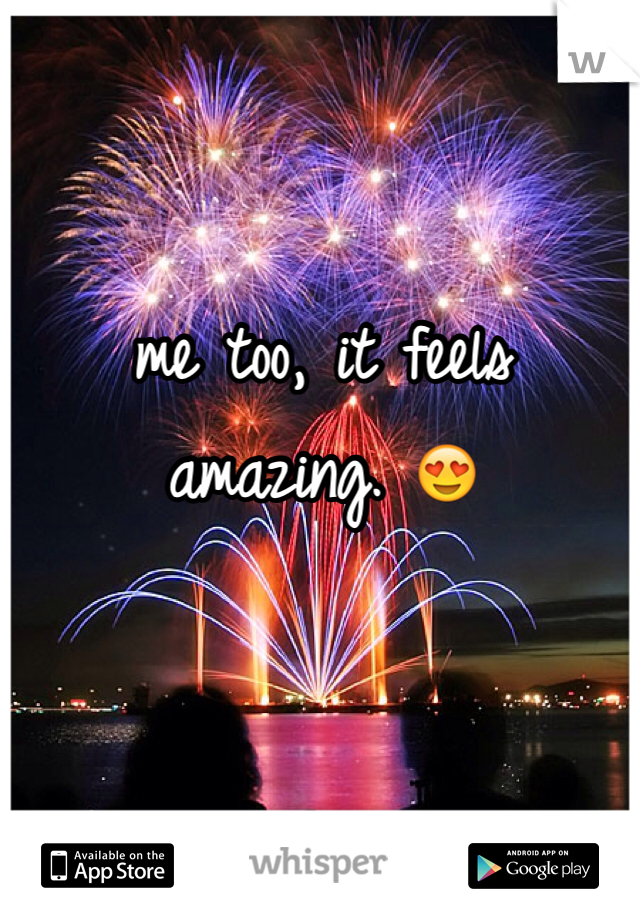 me too, it feels amazing. ðŸ˜�