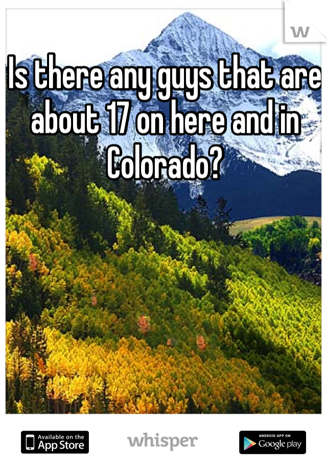Is there any guys that are about 17 on here and in Colorado? 