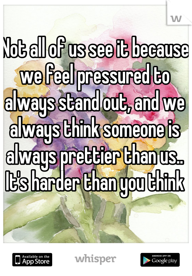 Not all of us see it because we feel pressured to always stand out, and we always think someone is always prettier than us.. It's harder than you think