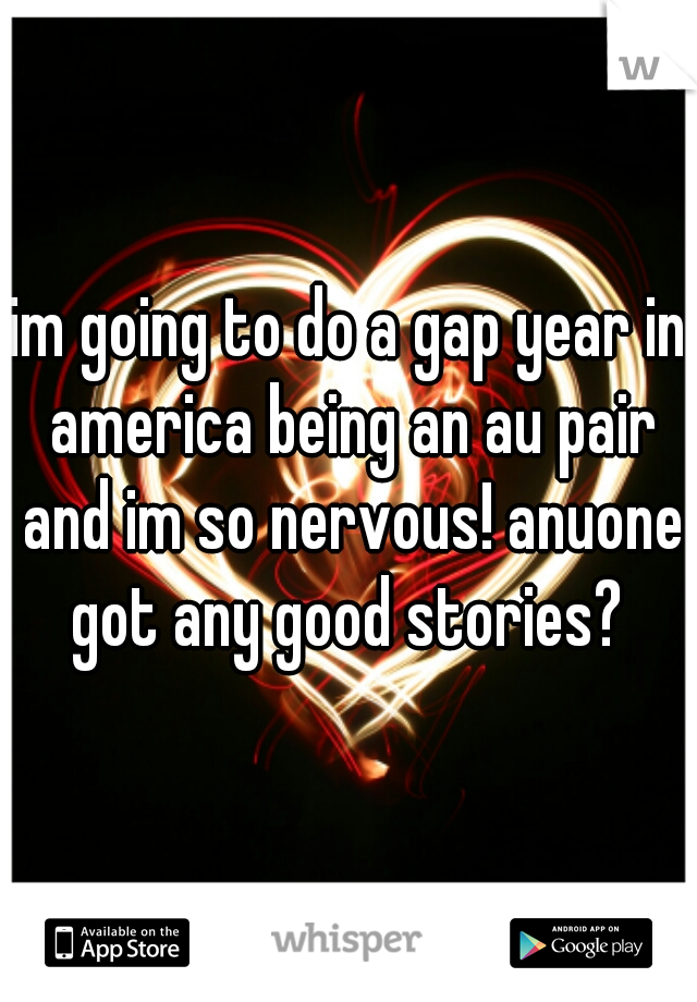 im going to do a gap year in america being an au pair and im so nervous! anuone got any good stories? 