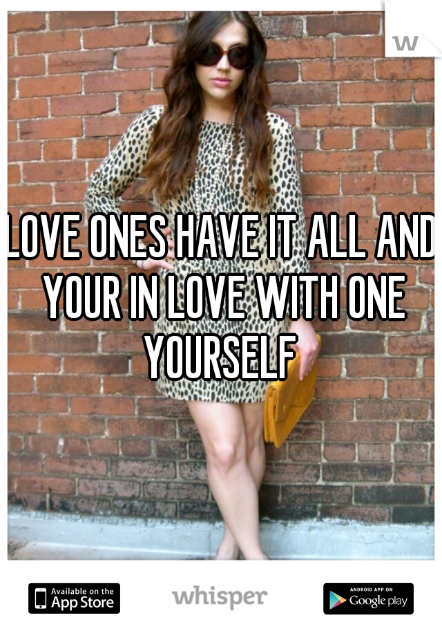 LOVE ONES HAVE IT ALL AND YOUR IN LOVE WITH ONE YOURSELF 