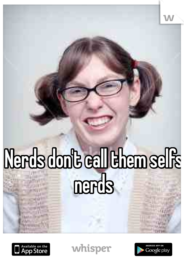 Nerds don't call them selfs nerds 