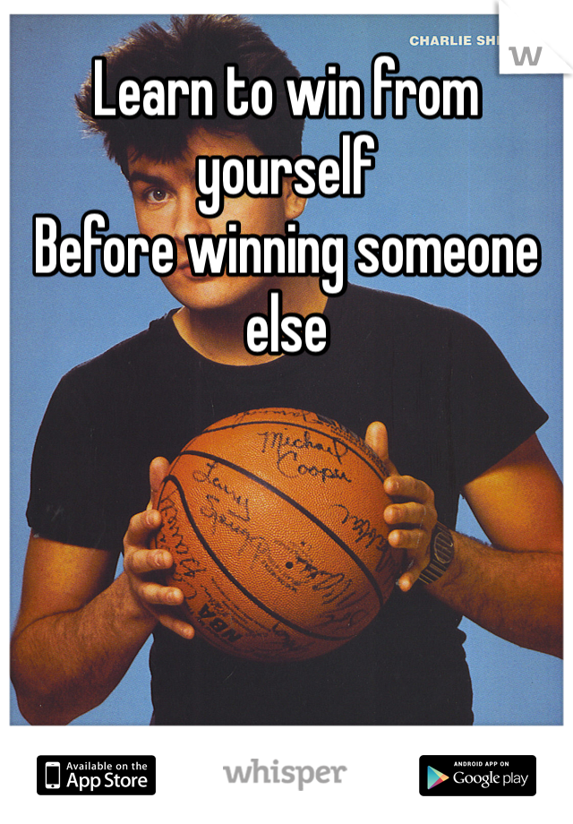 Learn to win from yourself 
Before winning someone else 
