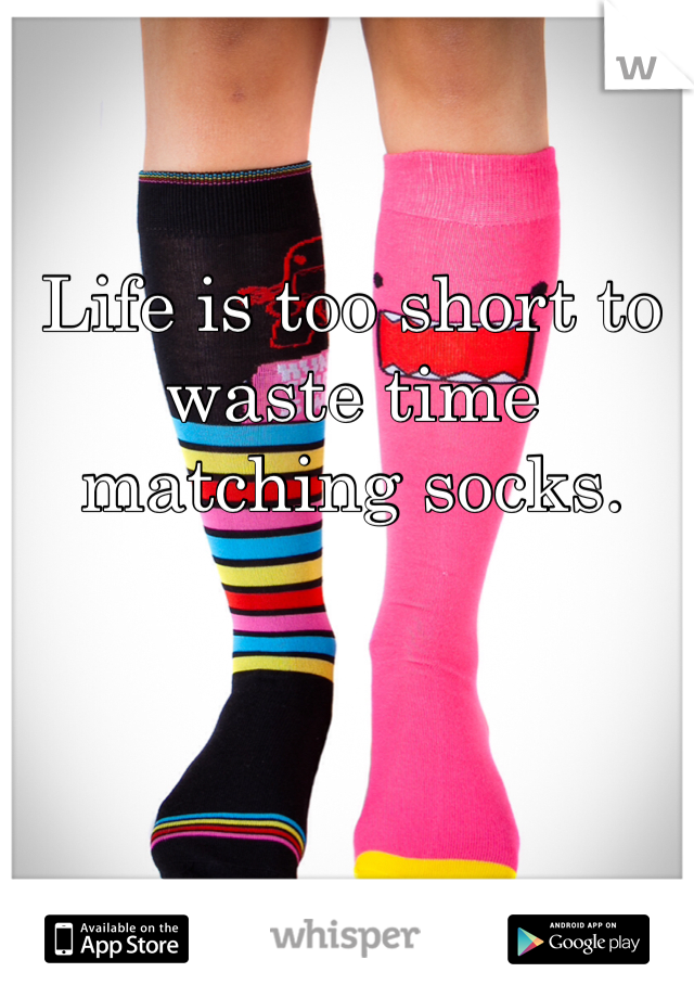 Life is too short to waste time matching socks. 