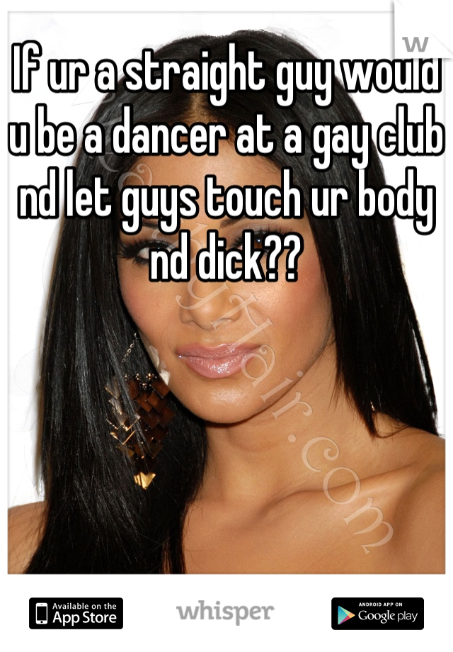 If ur a straight guy would u be a dancer at a gay club nd let guys touch ur body nd dick??
