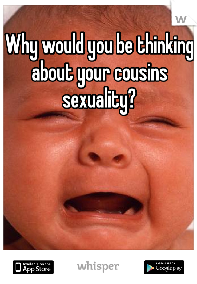 Why would you be thinking about your cousins sexuality? 