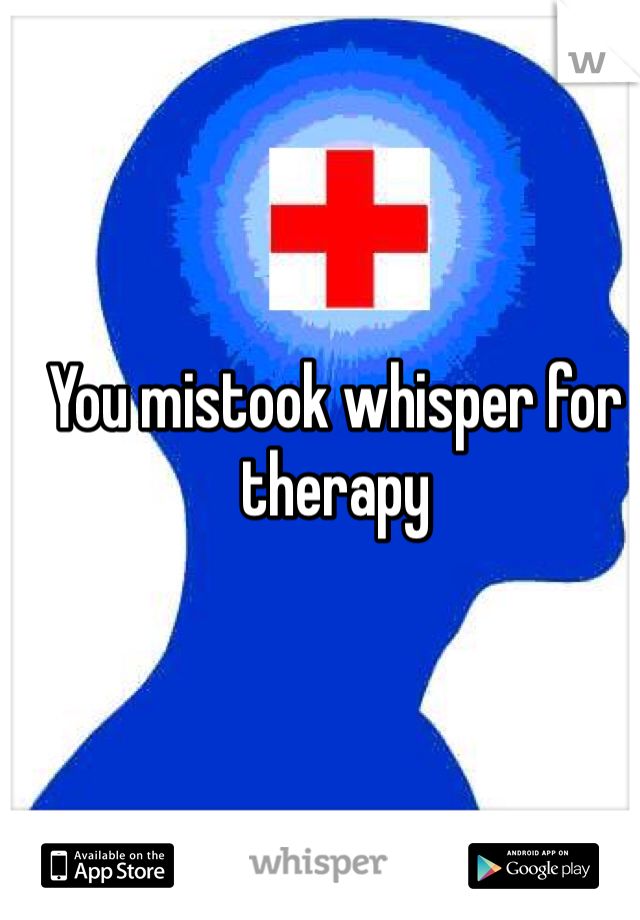 You mistook whisper for therapy