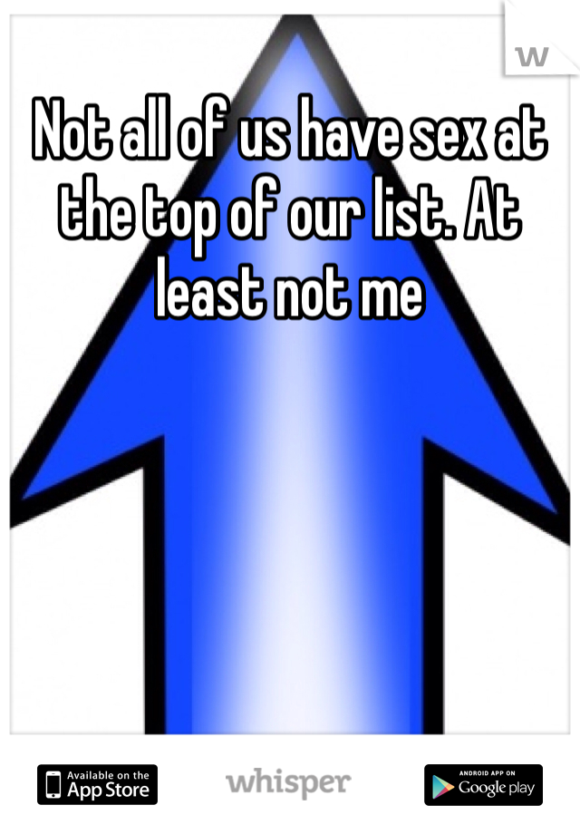 Not all of us have sex at the top of our list. At least not me