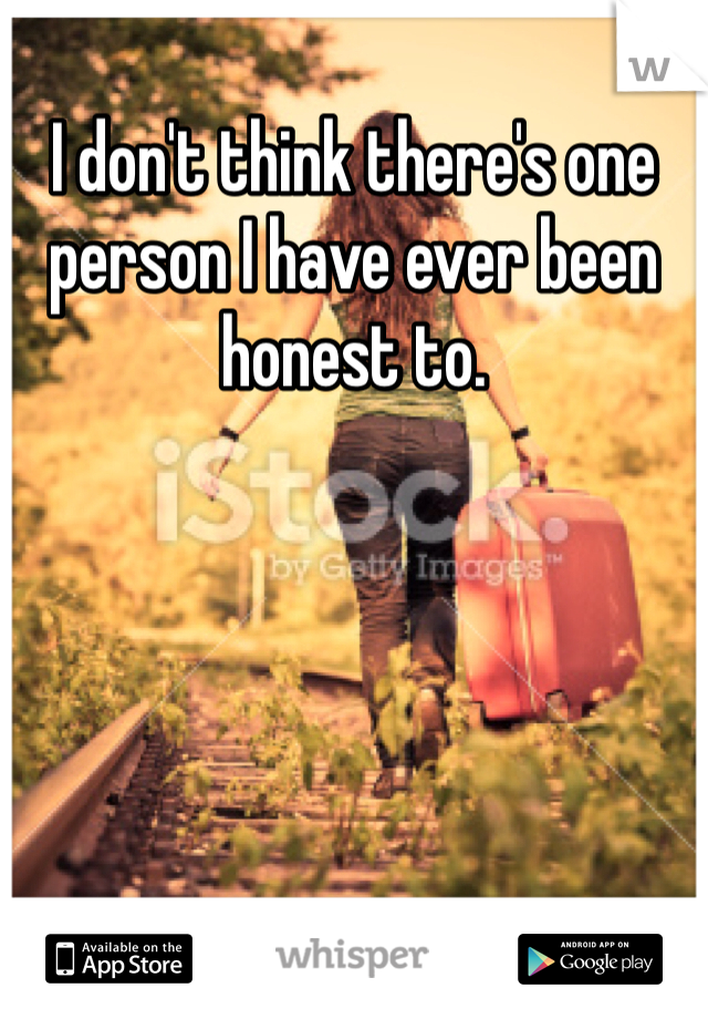 I don't think there's one person I have ever been honest to. 