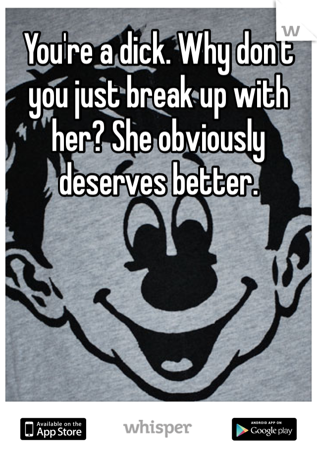 You're a dick. Why don't you just break up with her? She obviously deserves better. 