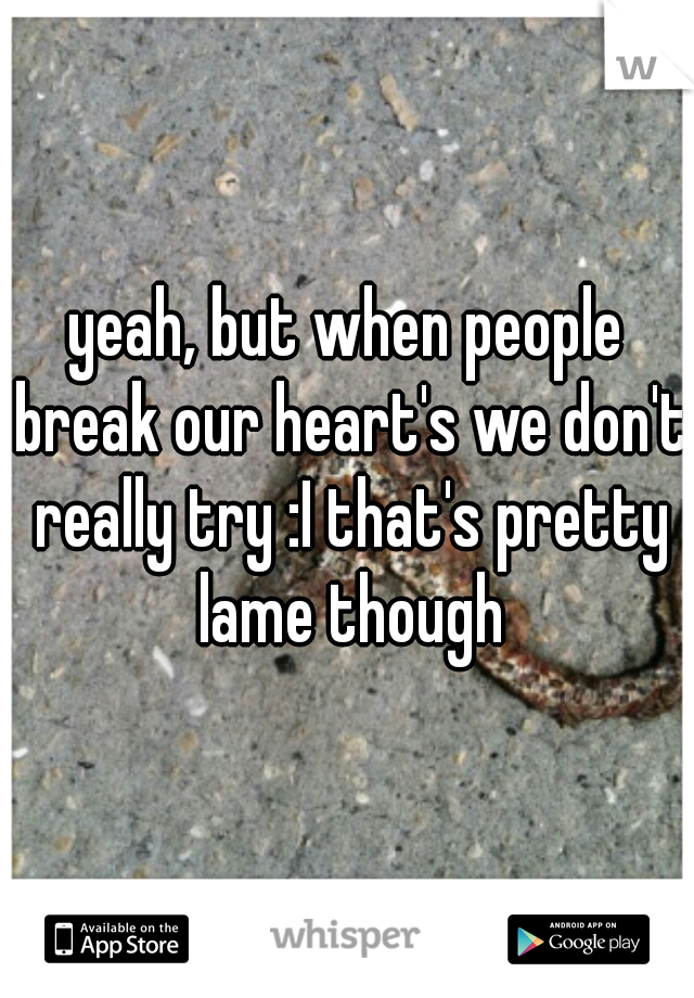 yeah, but when people break our heart's we don't really try :I that's pretty lame though