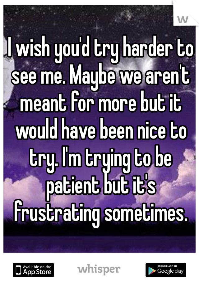 I wish you'd try harder to see me. Maybe we aren't meant for more but it would have been nice to try. I'm trying to be patient but it's frustrating sometimes.
