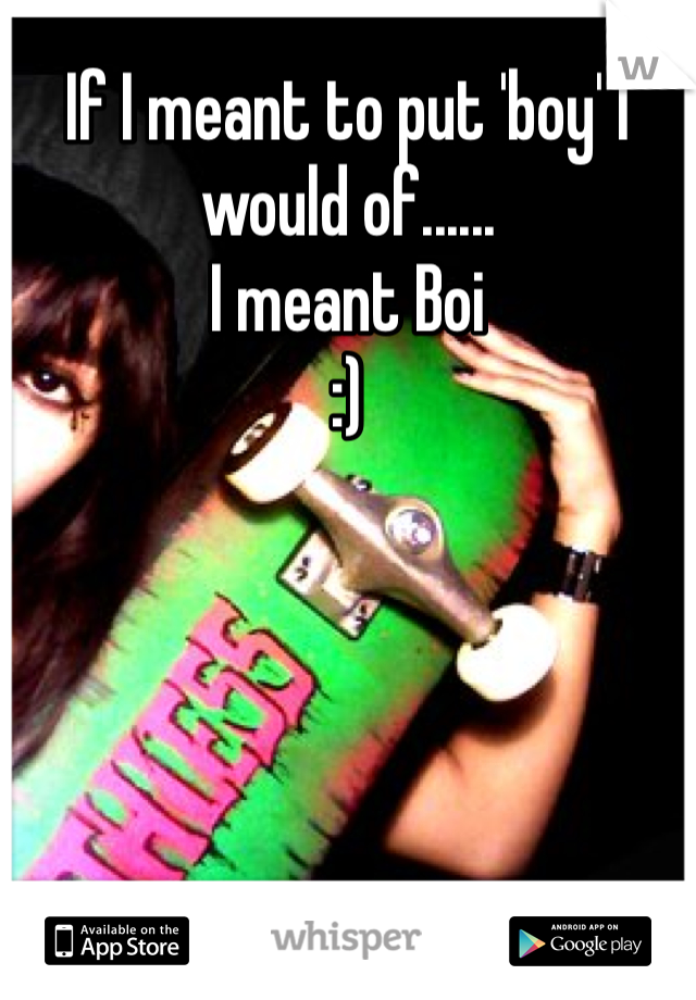 If I meant to put 'boy' I would of......
I meant Boi
:) 