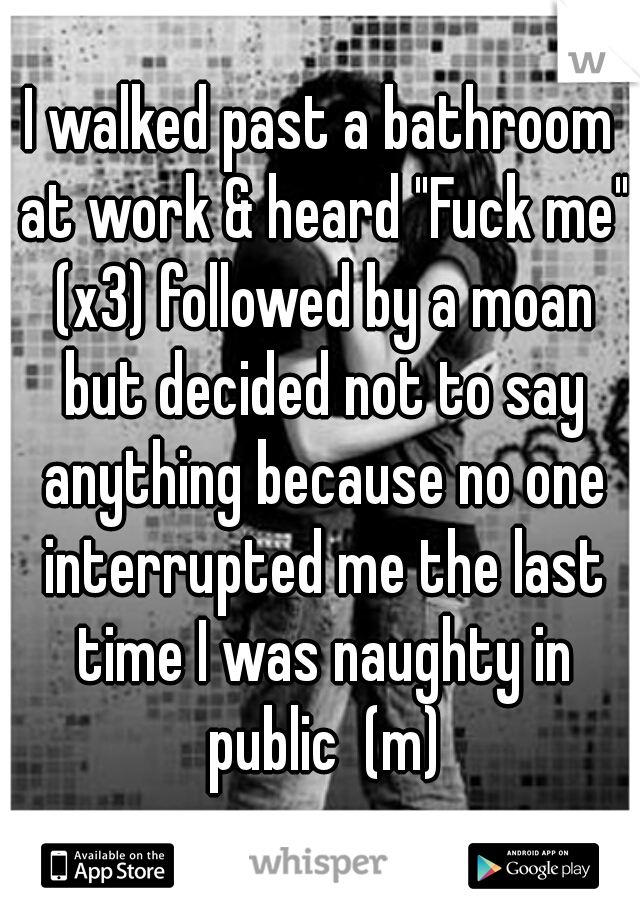 I walked past a bathroom at work & heard "Fuck me" (x3) followed by a moan but decided not to say anything because no one interrupted me the last time I was naughty in public  (m)