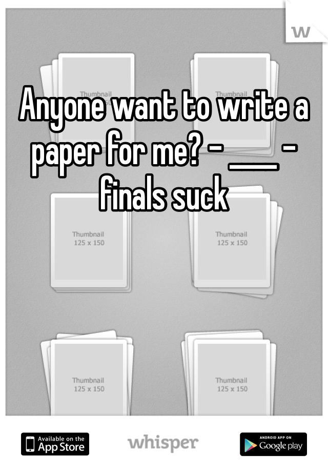 Anyone want to write a paper for me? - ____ - finals suck