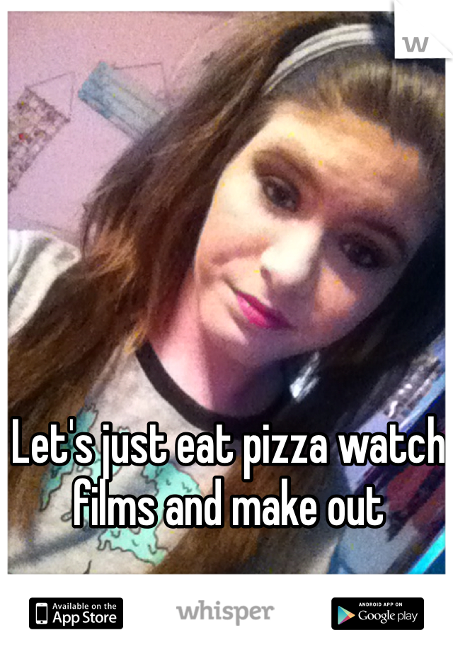 Let's just eat pizza watch films and make out 