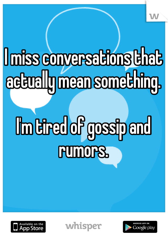 I miss conversations that actually mean something.

I'm tired of gossip and rumors.