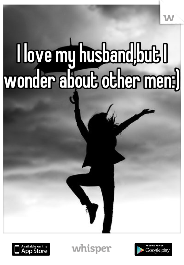 I love my husband,but I wonder about other men:)