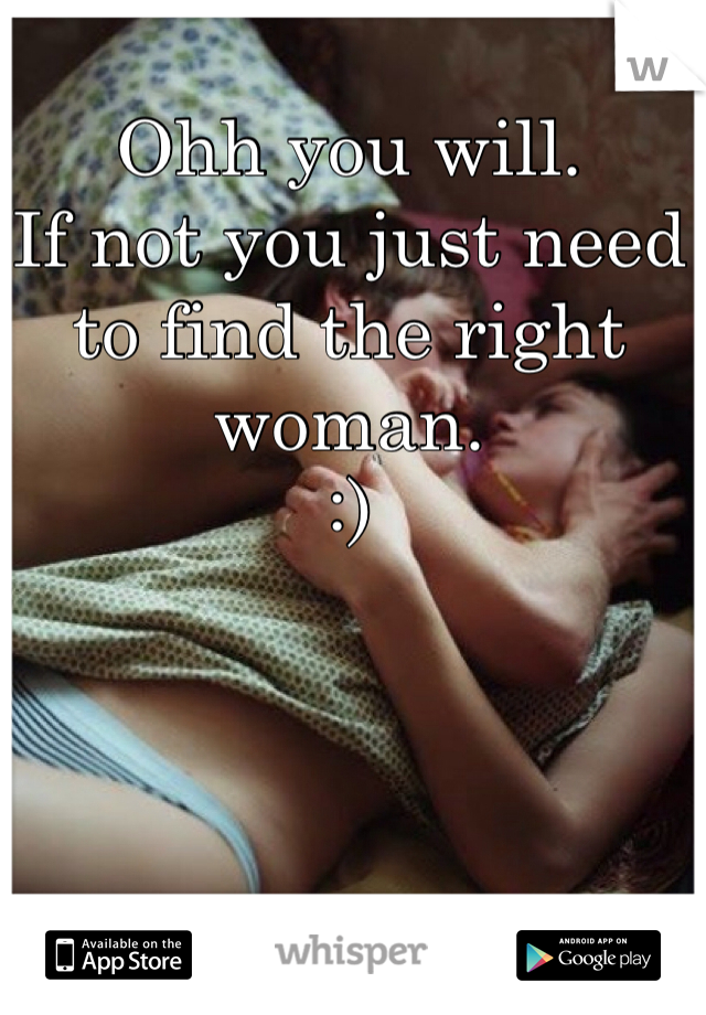 Ohh you will. 
If not you just need to find the right woman. 
:) 