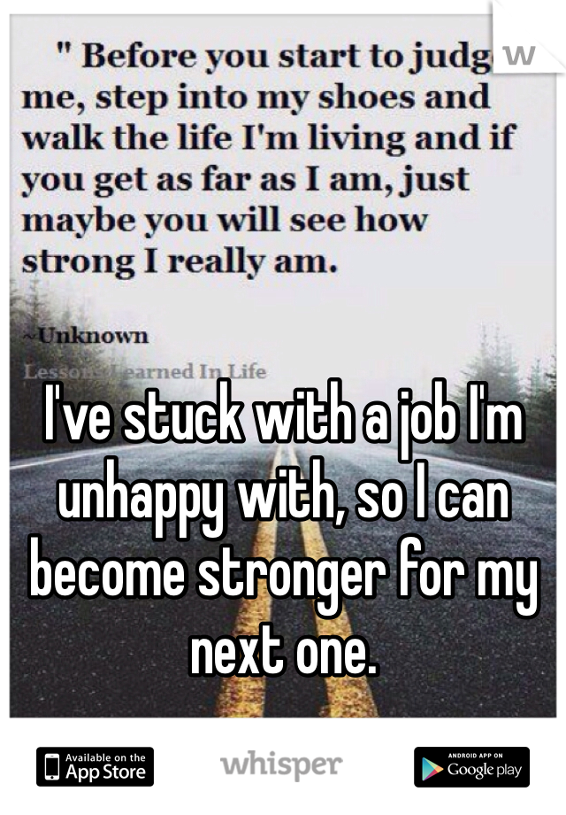 I've stuck with a job I'm unhappy with, so I can become stronger for my next one.