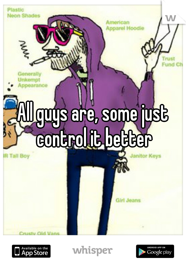 All guys are, some just control it better