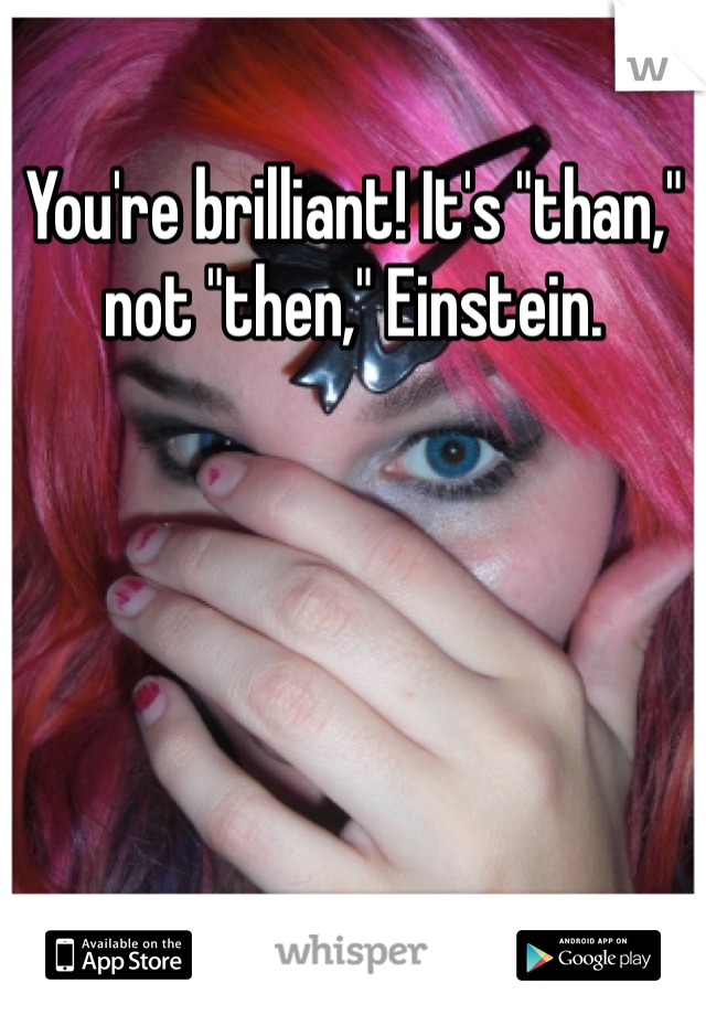 You're brilliant! It's "than," not "then," Einstein.