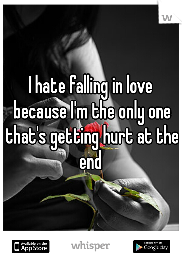 I hate falling in love because I'm the only one that's getting hurt at the end 