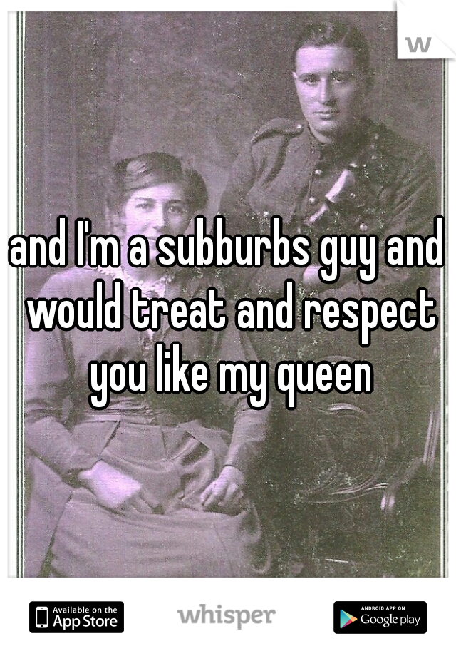 and I'm a subburbs guy and would treat and respect you like my queen