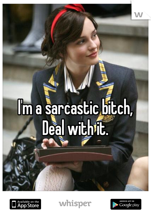 I'm a sarcastic bitch, 
Deal with it.
