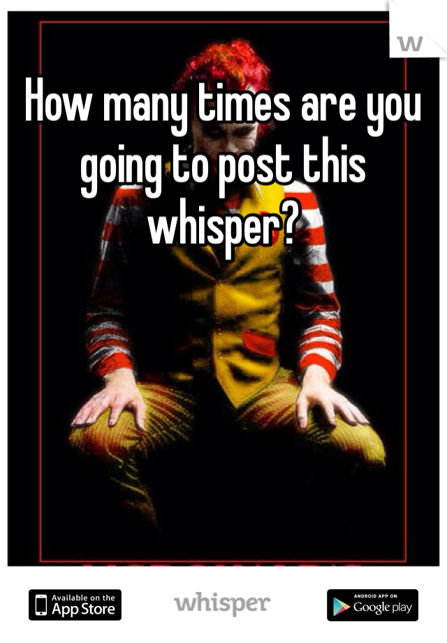 How many times are you going to post this whisper?