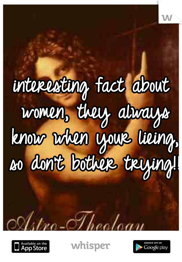 interesting fact about women, they always know when your lieing, so don't bother trying!! 